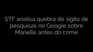 ​STF analisa quebra de sigilo de pesquisas no Google sobre Marielle antes do crime 